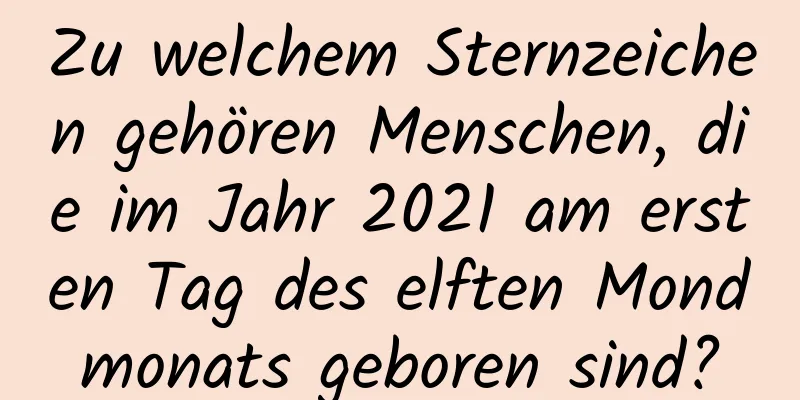 Zu welchem ​​Sternzeichen gehören Menschen, die im Jahr 2021 am ersten Tag des elften Mondmonats geboren sind?