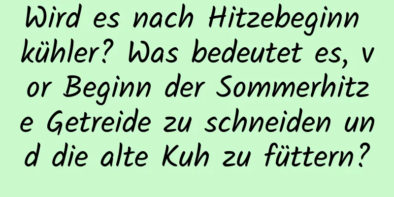 Wird es nach Hitzebeginn kühler? Was bedeutet es, vor Beginn der Sommerhitze Getreide zu schneiden und die alte Kuh zu füttern?