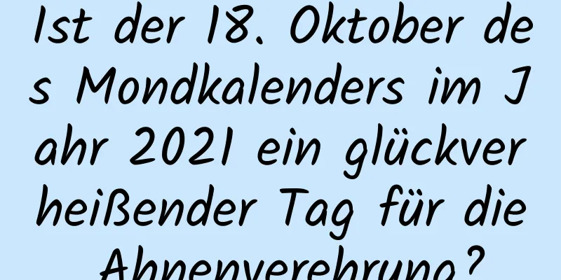 Ist der 18. Oktober des Mondkalenders im Jahr 2021 ein glückverheißender Tag für die Ahnenverehrung?