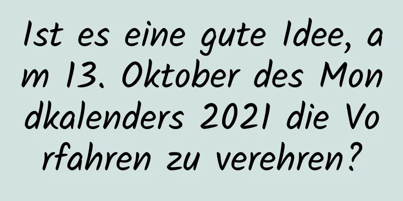 Ist es eine gute Idee, am 13. Oktober des Mondkalenders 2021 die Vorfahren zu verehren?