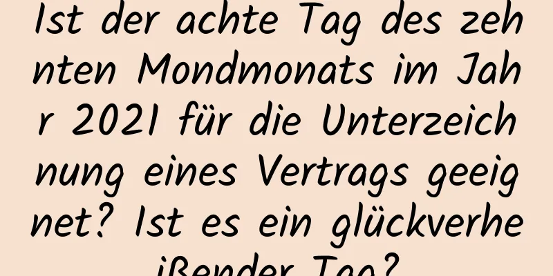 Ist der achte Tag des zehnten Mondmonats im Jahr 2021 für die Unterzeichnung eines Vertrags geeignet? Ist es ein glückverheißender Tag?