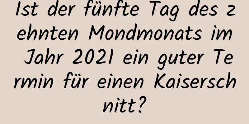 Ist der fünfte Tag des zehnten Mondmonats im Jahr 2021 ein guter Termin für einen Kaiserschnitt?