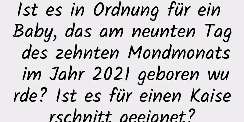 Ist es in Ordnung für ein Baby, das am neunten Tag des zehnten Mondmonats im Jahr 2021 geboren wurde? Ist es für einen Kaiserschnitt geeignet?