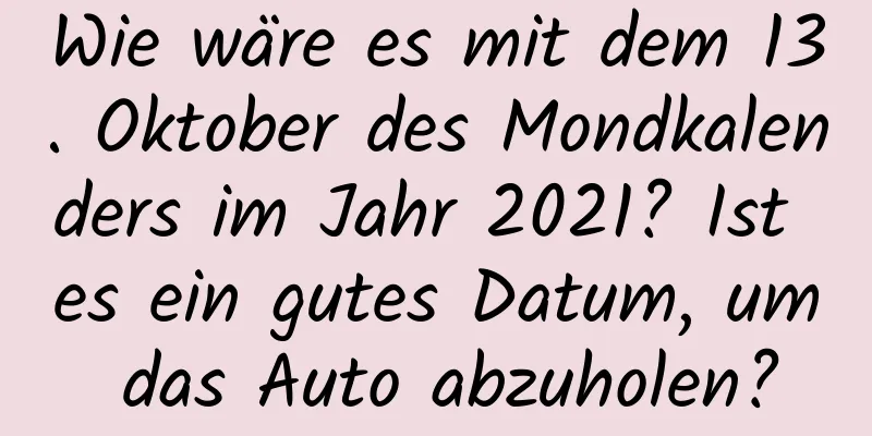 Wie wäre es mit dem 13. Oktober des Mondkalenders im Jahr 2021? Ist es ein gutes Datum, um das Auto abzuholen?