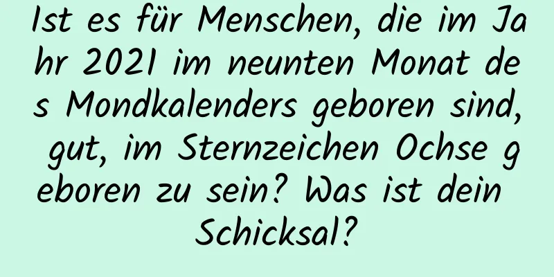 Ist es für Menschen, die im Jahr 2021 im neunten Monat des Mondkalenders geboren sind, gut, im Sternzeichen Ochse geboren zu sein? Was ist dein Schicksal?