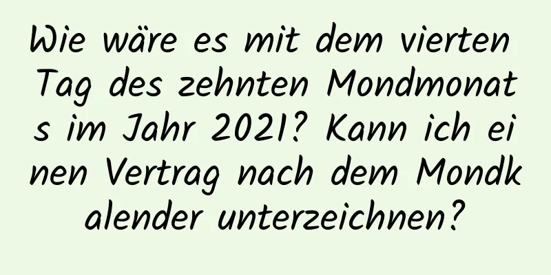 Wie wäre es mit dem vierten Tag des zehnten Mondmonats im Jahr 2021? Kann ich einen Vertrag nach dem Mondkalender unterzeichnen?