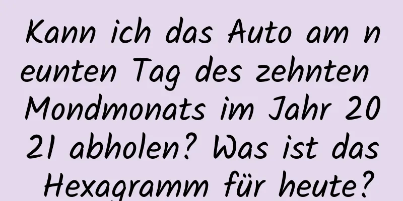 Kann ich das Auto am neunten Tag des zehnten Mondmonats im Jahr 2021 abholen? Was ist das Hexagramm für heute?