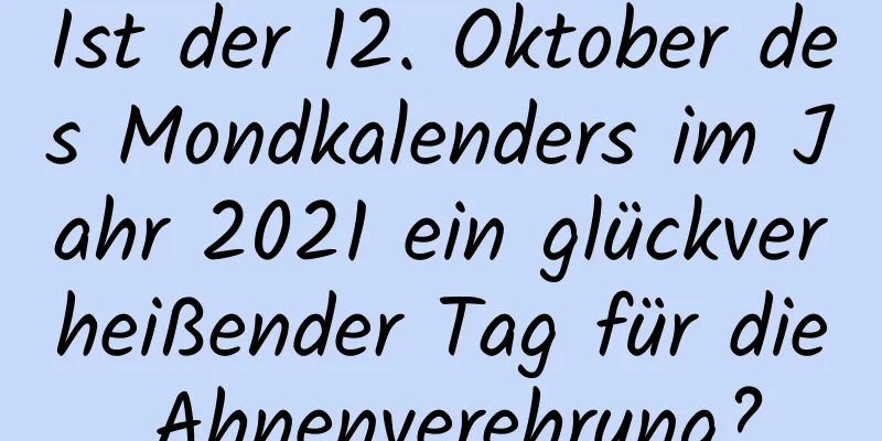 Ist der 12. Oktober des Mondkalenders im Jahr 2021 ein glückverheißender Tag für die Ahnenverehrung?