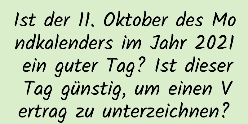 Ist der 11. Oktober des Mondkalenders im Jahr 2021 ein guter Tag? Ist dieser Tag günstig, um einen Vertrag zu unterzeichnen?