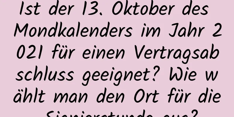 Ist der 13. Oktober des Mondkalenders im Jahr 2021 für einen Vertragsabschluss geeignet? Wie wählt man den Ort für die Signierstunde aus?