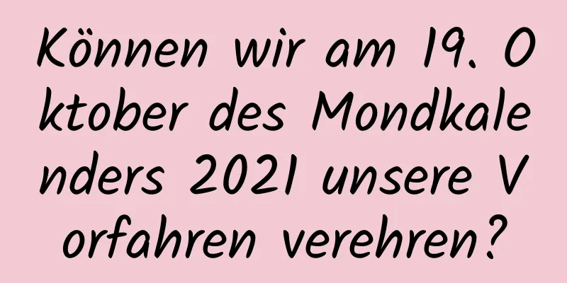 Können wir am 19. Oktober des Mondkalenders 2021 unsere Vorfahren verehren?