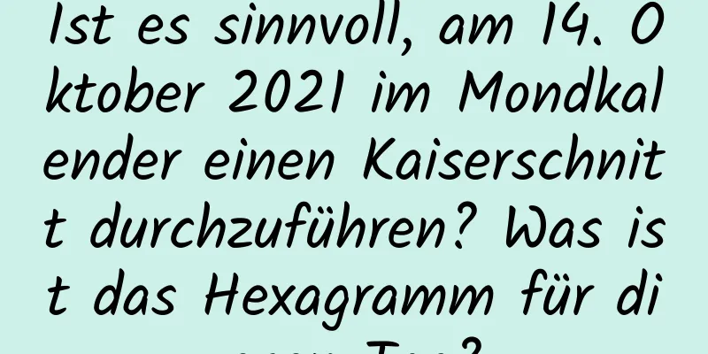 Ist es sinnvoll, am 14. Oktober 2021 im Mondkalender einen Kaiserschnitt durchzuführen? Was ist das Hexagramm für diesen Tag?