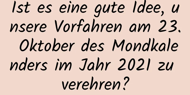 Ist es eine gute Idee, unsere Vorfahren am 23. Oktober des Mondkalenders im Jahr 2021 zu verehren?