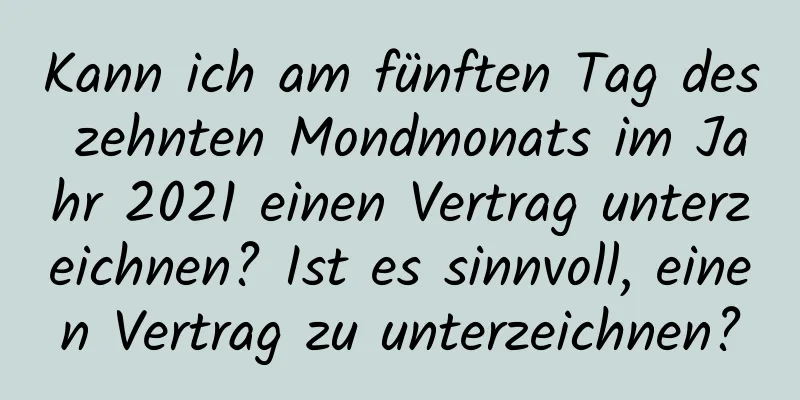 Kann ich am fünften Tag des zehnten Mondmonats im Jahr 2021 einen Vertrag unterzeichnen? Ist es sinnvoll, einen Vertrag zu unterzeichnen?