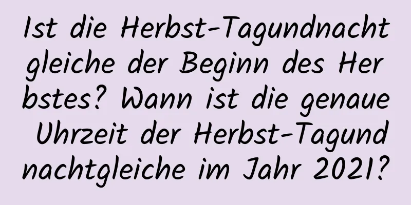 Ist die Herbst-Tagundnachtgleiche der Beginn des Herbstes? Wann ist die genaue Uhrzeit der Herbst-Tagundnachtgleiche im Jahr 2021?