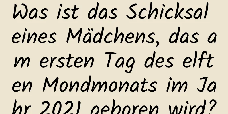 Was ist das Schicksal eines Mädchens, das am ersten Tag des elften Mondmonats im Jahr 2021 geboren wird?