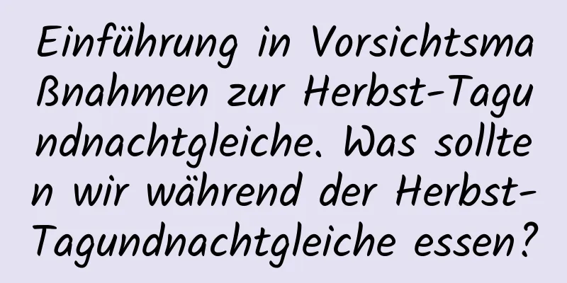 Einführung in Vorsichtsmaßnahmen zur Herbst-Tagundnachtgleiche. Was sollten wir während der Herbst-Tagundnachtgleiche essen?