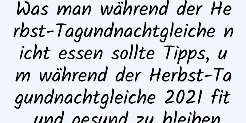 Was man während der Herbst-Tagundnachtgleiche nicht essen sollte Tipps, um während der Herbst-Tagundnachtgleiche 2021 fit und gesund zu bleiben