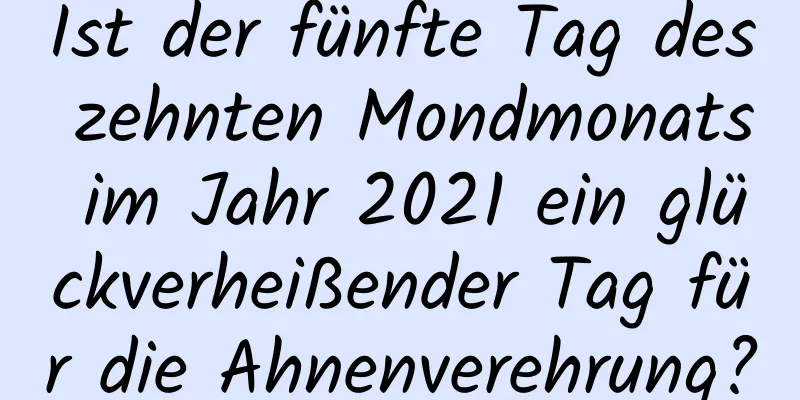 Ist der fünfte Tag des zehnten Mondmonats im Jahr 2021 ein glückverheißender Tag für die Ahnenverehrung?