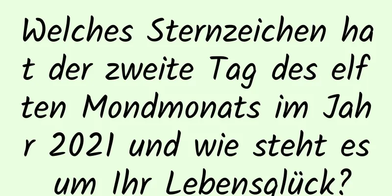 Welches Sternzeichen hat der zweite Tag des elften Mondmonats im Jahr 2021 und wie steht es um Ihr Lebensglück?