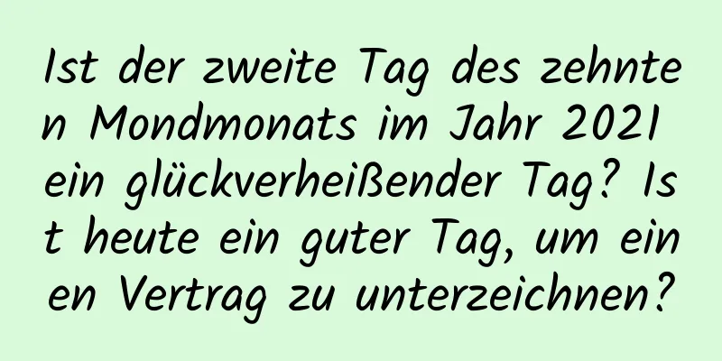 Ist der zweite Tag des zehnten Mondmonats im Jahr 2021 ein glückverheißender Tag? Ist heute ein guter Tag, um einen Vertrag zu unterzeichnen?