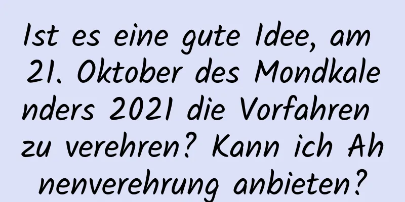 Ist es eine gute Idee, am 21. Oktober des Mondkalenders 2021 die Vorfahren zu verehren? Kann ich Ahnenverehrung anbieten?