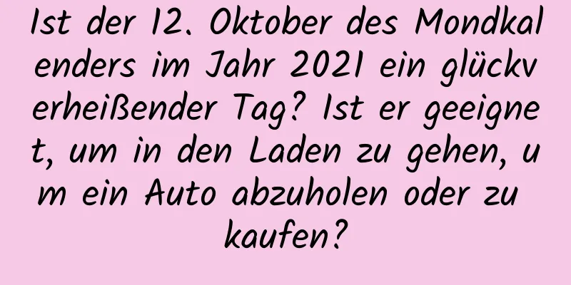 Ist der 12. Oktober des Mondkalenders im Jahr 2021 ein glückverheißender Tag? Ist er geeignet, um in den Laden zu gehen, um ein Auto abzuholen oder zu kaufen?