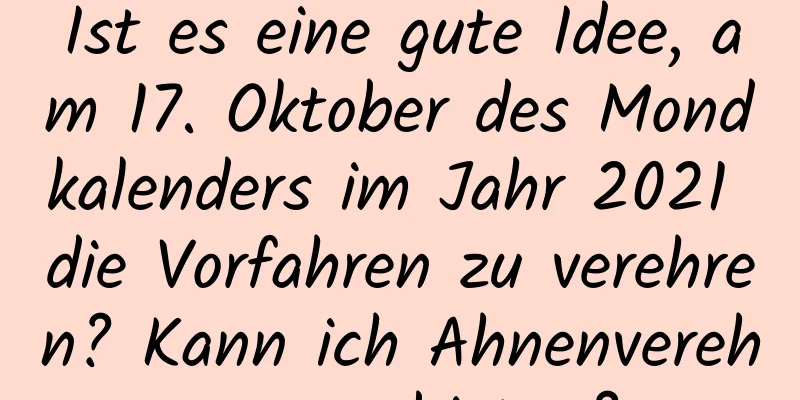 Ist es eine gute Idee, am 17. Oktober des Mondkalenders im Jahr 2021 die Vorfahren zu verehren? Kann ich Ahnenverehrung anbieten?