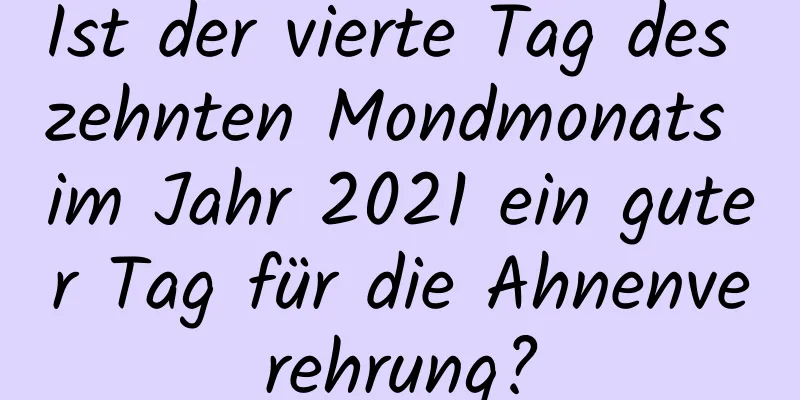 Ist der vierte Tag des zehnten Mondmonats im Jahr 2021 ein guter Tag für die Ahnenverehrung?