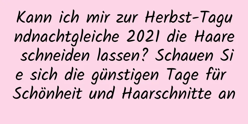 Kann ich mir zur Herbst-Tagundnachtgleiche 2021 die Haare schneiden lassen? Schauen Sie sich die günstigen Tage für Schönheit und Haarschnitte an