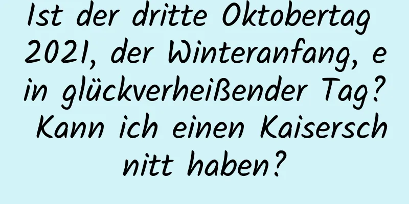 Ist der dritte Oktobertag 2021, der Winteranfang, ein glückverheißender Tag? Kann ich einen Kaiserschnitt haben?