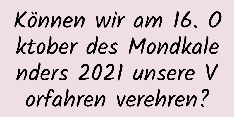 Können wir am 16. Oktober des Mondkalenders 2021 unsere Vorfahren verehren?