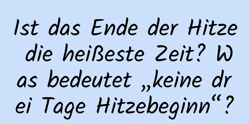 Ist das Ende der Hitze die heißeste Zeit? Was bedeutet „keine drei Tage Hitzebeginn“?