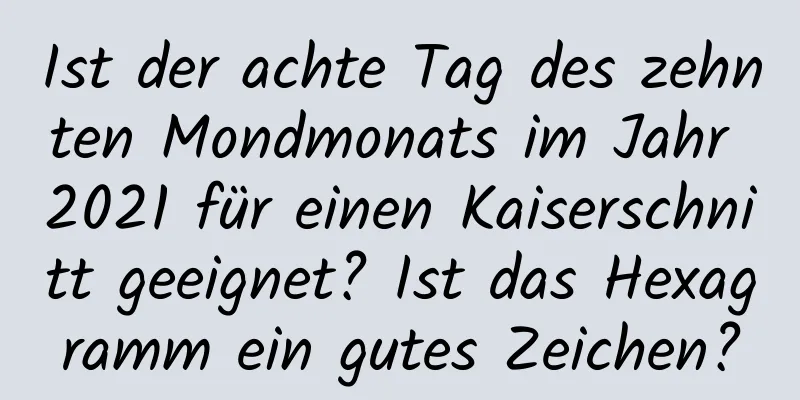 Ist der achte Tag des zehnten Mondmonats im Jahr 2021 für einen Kaiserschnitt geeignet? Ist das Hexagramm ein gutes Zeichen?