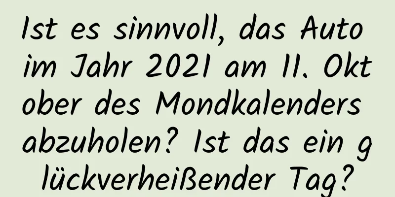 Ist es sinnvoll, das Auto im Jahr 2021 am 11. Oktober des Mondkalenders abzuholen? Ist das ein glückverheißender Tag?