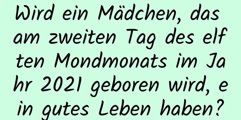 Wird ein Mädchen, das am zweiten Tag des elften Mondmonats im Jahr 2021 geboren wird, ein gutes Leben haben?