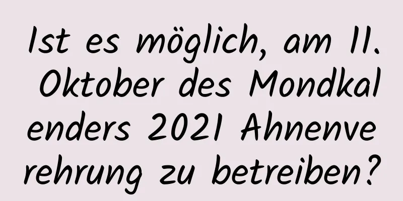 Ist es möglich, am 11. Oktober des Mondkalenders 2021 Ahnenverehrung zu betreiben?