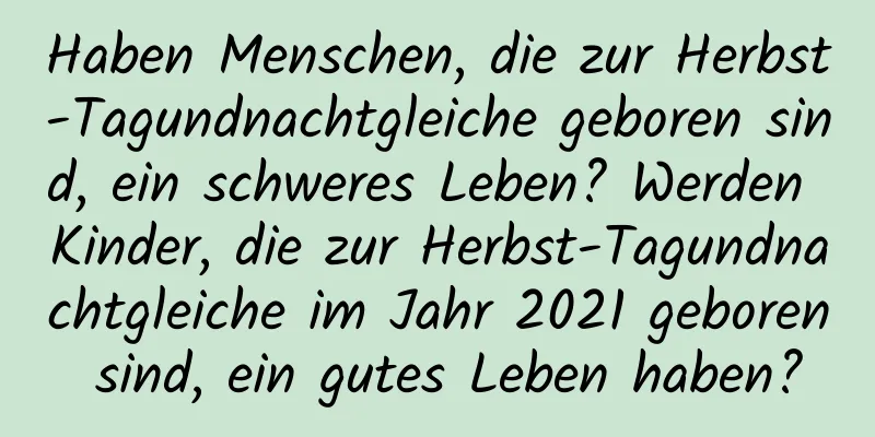 Haben Menschen, die zur Herbst-Tagundnachtgleiche geboren sind, ein schweres Leben? Werden Kinder, die zur Herbst-Tagundnachtgleiche im Jahr 2021 geboren sind, ein gutes Leben haben?