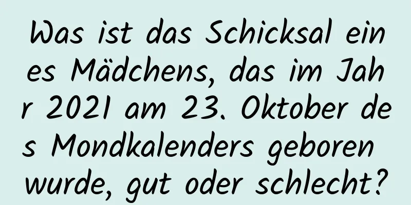 Was ist das Schicksal eines Mädchens, das im Jahr 2021 am 23. Oktober des Mondkalenders geboren wurde, gut oder schlecht?