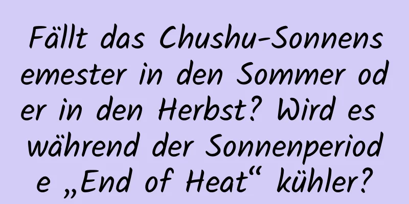 Fällt das Chushu-Sonnensemester in den Sommer oder in den Herbst? Wird es während der Sonnenperiode „End of Heat“ kühler?