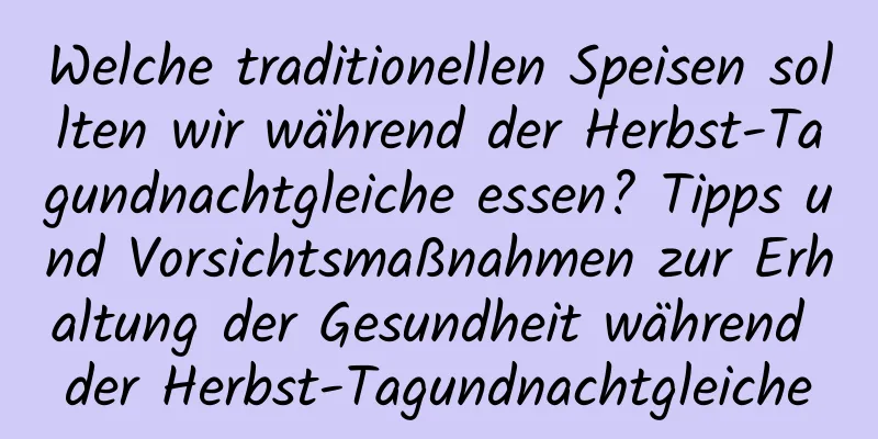 Welche traditionellen Speisen sollten wir während der Herbst-Tagundnachtgleiche essen? Tipps und Vorsichtsmaßnahmen zur Erhaltung der Gesundheit während der Herbst-Tagundnachtgleiche