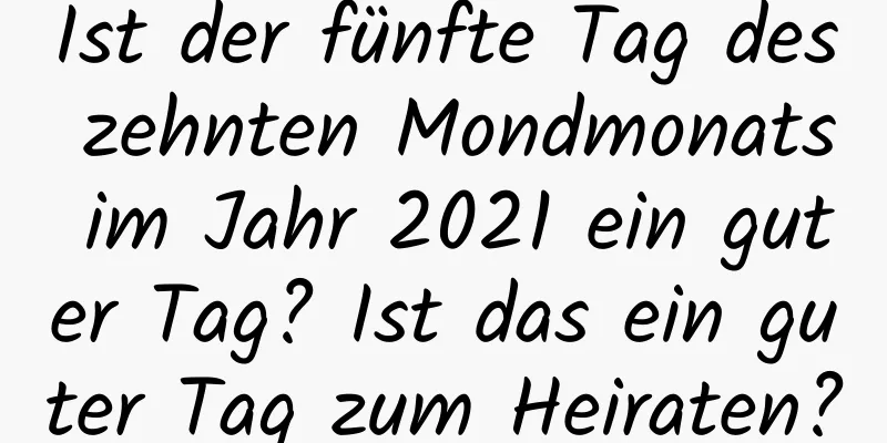 Ist der fünfte Tag des zehnten Mondmonats im Jahr 2021 ein guter Tag? Ist das ein guter Tag zum Heiraten?