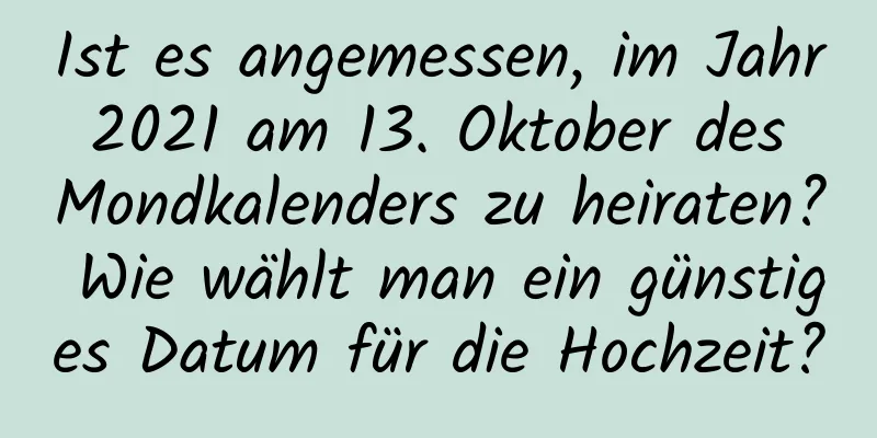 Ist es angemessen, im Jahr 2021 am 13. Oktober des Mondkalenders zu heiraten? Wie wählt man ein günstiges Datum für die Hochzeit?