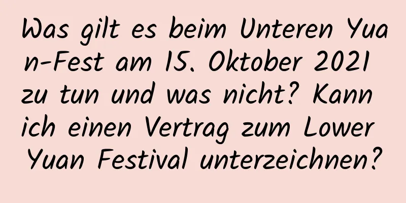 Was gilt es beim Unteren Yuan-Fest am 15. Oktober 2021 zu tun und was nicht? Kann ich einen Vertrag zum Lower Yuan Festival unterzeichnen?