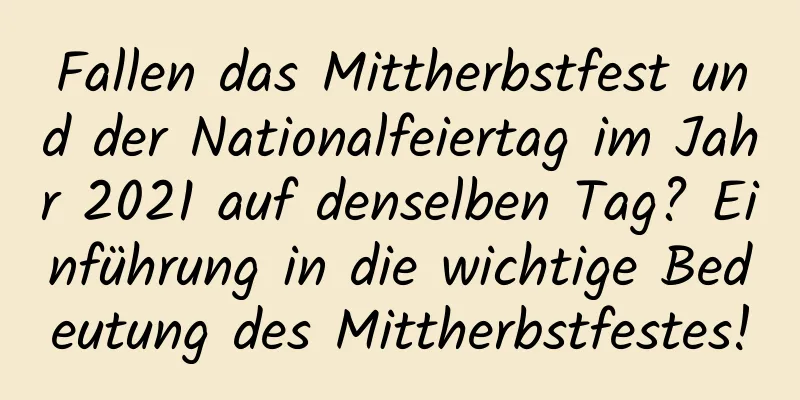 Fallen das Mittherbstfest und der Nationalfeiertag im Jahr 2021 auf denselben Tag? Einführung in die wichtige Bedeutung des Mittherbstfestes!