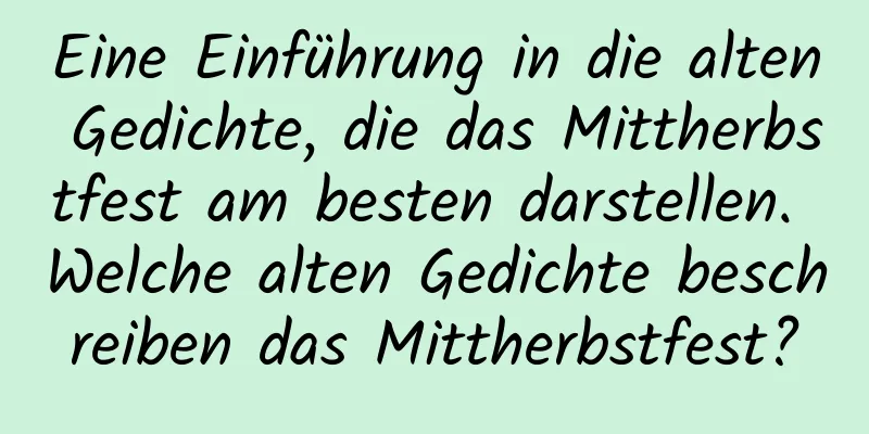 Eine Einführung in die alten Gedichte, die das Mittherbstfest am besten darstellen. Welche alten Gedichte beschreiben das Mittherbstfest?