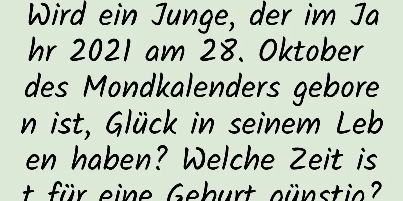 Wird ein Junge, der im Jahr 2021 am 28. Oktober des Mondkalenders geboren ist, Glück in seinem Leben haben? Welche Zeit ist für eine Geburt günstig?