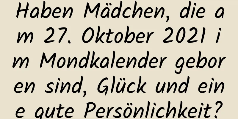 Haben Mädchen, die am 27. Oktober 2021 im Mondkalender geboren sind, Glück und eine gute Persönlichkeit?