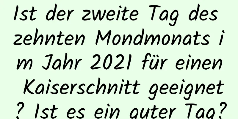 Ist der zweite Tag des zehnten Mondmonats im Jahr 2021 für einen Kaiserschnitt geeignet? Ist es ein guter Tag?