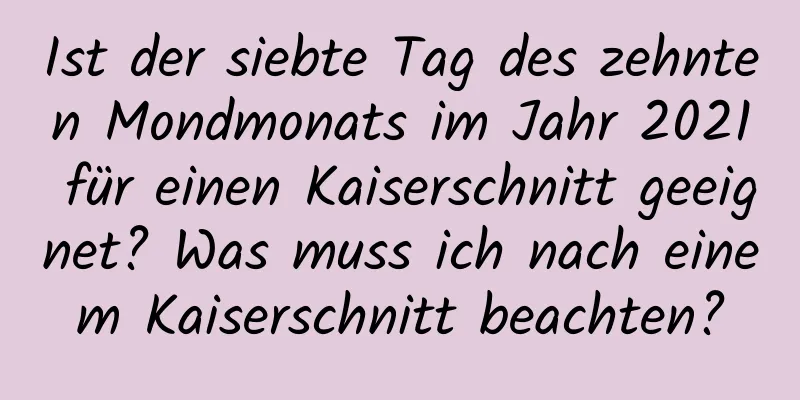 Ist der siebte Tag des zehnten Mondmonats im Jahr 2021 für einen Kaiserschnitt geeignet? Was muss ich nach einem Kaiserschnitt beachten?